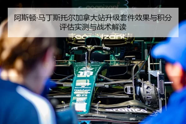 阿斯顿·马丁斯托尔加拿大站升级套件效果与积分评估实测与战术解读
